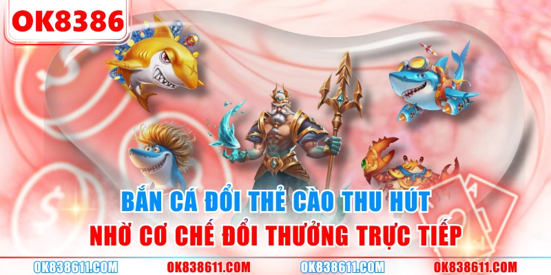 Bắn cá đổi thẻ cào thu hút nhờ cơ chế đổi thưởng trực tiếp